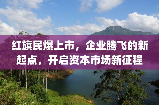 紅旗民爆上市，企業(yè)騰飛的新起點，開啟資本市場新征程