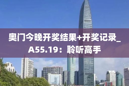 奧門今晚開獎(jiǎng)結(jié)果+開獎(jiǎng)記錄_A55.19：聆聽高手
