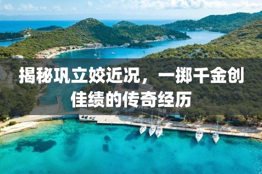 揭秘鞏立姣近況，一擲千金創(chuàng)佳績的傳奇經(jīng)歷