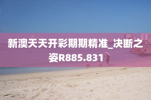 新澳天天開彩期期精準(zhǔn)_決斷之姿R885.831