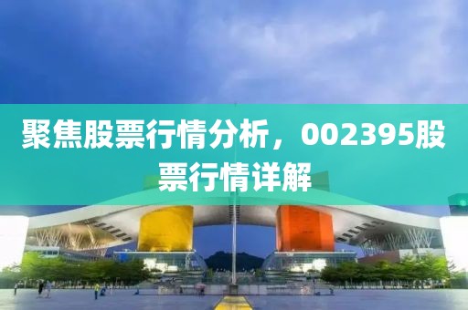 聚焦股票行情分析，002395股票行情詳解