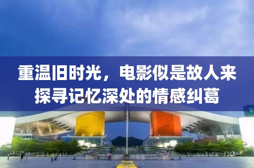 重溫舊時(shí)光，電影似是故人來(lái)探尋記憶深處的情感糾葛