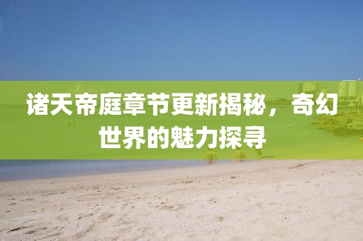 諸天帝庭章節(jié)更新揭秘，奇幻世界的魅力探尋