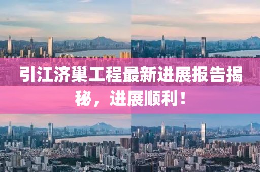 引江濟(jì)巢工程最新進(jìn)展報(bào)告揭秘，進(jìn)展順利！