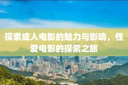 探索成人電影的魅力與影響，性愛(ài)電影的探索之旅