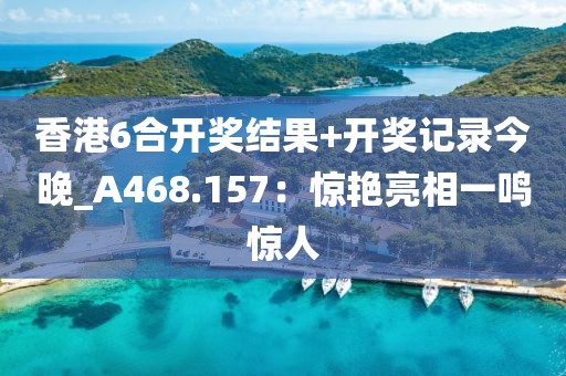 香港6合開獎結(jié)果+開獎記錄今晚_A468.157：驚艷亮相一鳴驚人