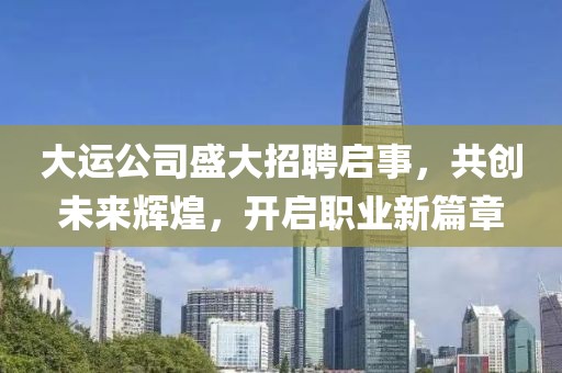 大運(yùn)公司盛大招聘啟事，共創(chuàng)未來輝煌，開啟職業(yè)新篇章