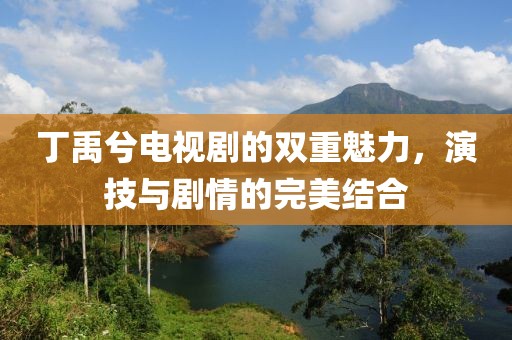 丁禹兮電視劇的雙重魅力，演技與劇情的完美結(jié)合