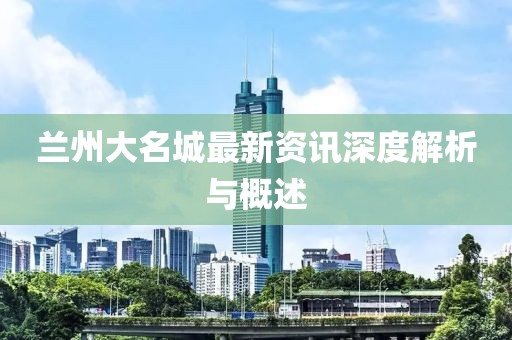 蘭州大名城最新資訊深度解析與概述