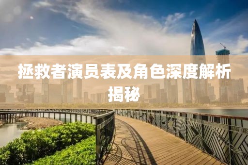 拯救者演員表及角色深度解析揭秘