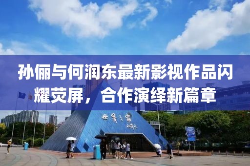 孫儷與何潤(rùn)東最新影視作品閃耀熒屏，合作演繹新篇章