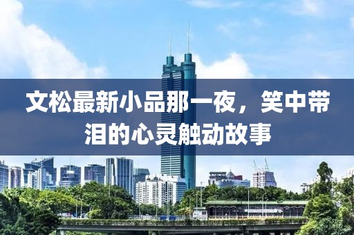 文松最新小品那一夜，笑中帶淚的心靈觸動故事
