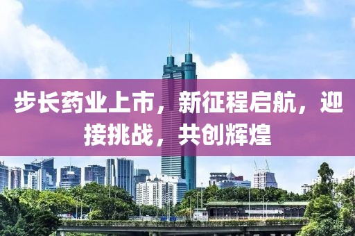 步長藥業(yè)上市，新征程啟航，迎接挑戰(zhàn)，共創(chuàng)輝煌