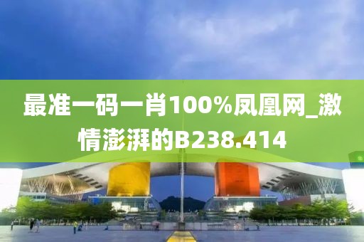 最準(zhǔn)一碼一肖100%鳳凰網(wǎng)_激情澎湃的B238.414