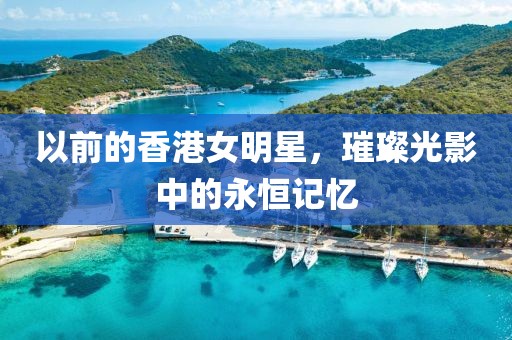 以前的香港女明星，璀璨光影中的永恒記憶