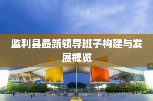 監(jiān)利縣最新領(lǐng)導(dǎo)班子構(gòu)建與發(fā)展概覽