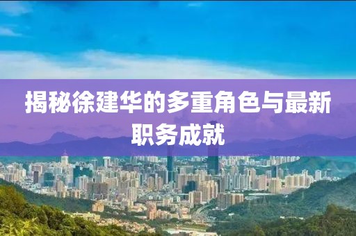 揭秘徐建華的多重角色與最新職務(wù)成就