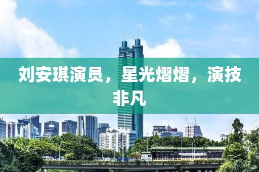 劉安琪演員，星光熠熠，演技非凡