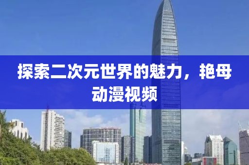 探索二次元世界的魅力，艷母動漫視頻