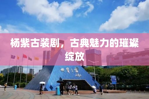 楊紫古裝劇，古典魅力的璀璨綻放