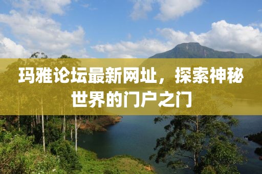 瑪雅論壇最新網(wǎng)址，探索神秘世界的門戶之門