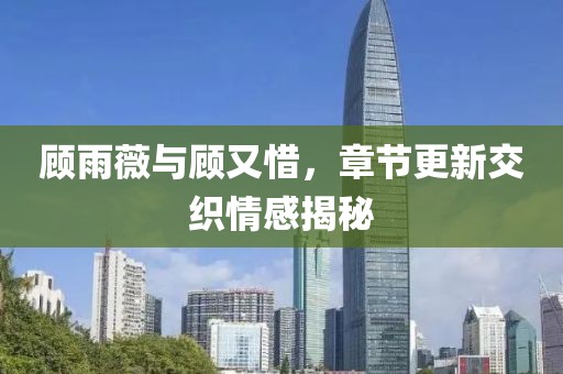 顧雨薇與顧又惜，章節(jié)更新交織情感揭秘
