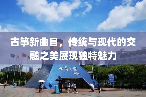古箏新曲目，傳統(tǒng)與現(xiàn)代的交融之美展現(xiàn)獨(dú)特魅力