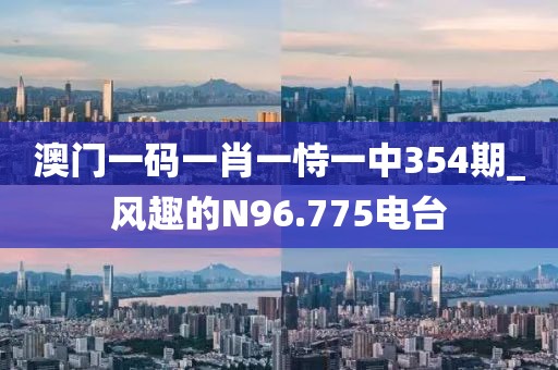 澳門一碼一肖一恃一中354期_風(fēng)趣的N96.775電臺