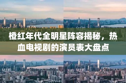 橙紅年代全明星陣容揭秘，熱血電視劇的演員表大盤點