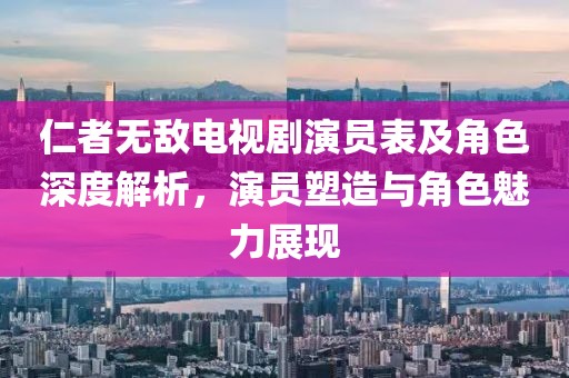 仁者無敵電視劇演員表及角色深度解析，演員塑造與角色魅力展現(xiàn)