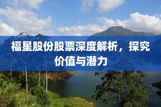福星股份股票深度解析，探究價值與潛力