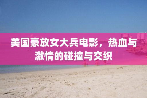 美國豪放女大兵電影，熱血與激情的碰撞與交織