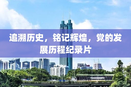 追溯歷史，銘記輝煌，黨的發(fā)展歷程紀(jì)錄片