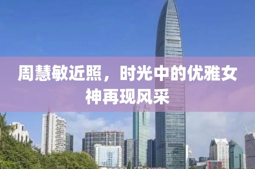 周慧敏近照，時光中的優(yōu)雅女神再現(xiàn)風(fēng)采