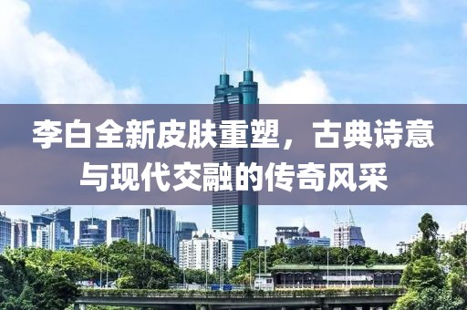 李白全新皮膚重塑，古典詩意與現(xiàn)代交融的傳奇風(fēng)采