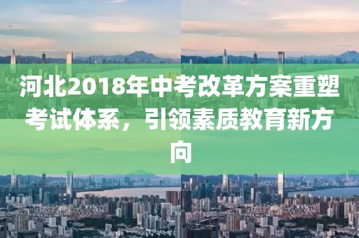 河北2018年中考改革方案重塑考試體系，引領(lǐng)素質(zhì)教育新方向
