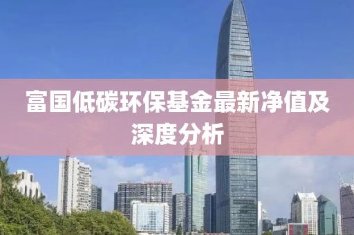 富國低碳環(huán)?；鹱钚聝糁导吧疃确治? class=