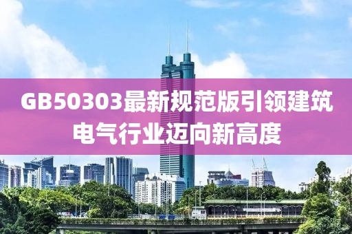 GB50303最新規(guī)范版引領(lǐng)建筑電氣行業(yè)邁向新高度