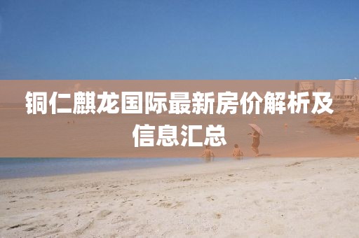 銅仁麒龍國際最新房價(jià)解析及信息匯總