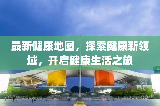最新健康地圖，探索健康新領域，開啟健康生活之旅