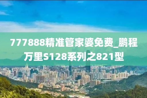 777888精準(zhǔn)管家婆免費_鵬程萬里S128系列之821型