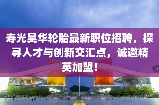 壽光昊華輪胎最新職位招聘，探尋人才與創(chuàng)新交匯點(diǎn)，誠邀精英加盟！
