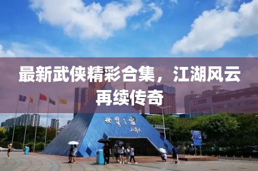 最新武俠精彩合集，江湖風(fēng)云再續(xù)傳奇