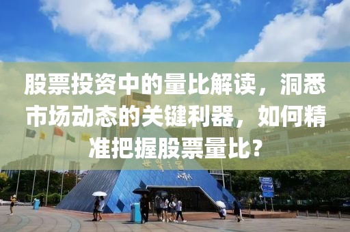股票投資中的量比解讀，洞悉市場動態(tài)的關鍵利器，如何精準把握股票量比？