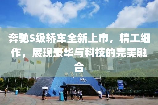 奔馳S級轎車全新上市，精工細(xì)作，展現(xiàn)豪華與科技的完美融合