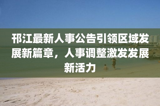 邗江最新人事公告引領區(qū)域發(fā)展新篇章，人事調(diào)整激發(fā)發(fā)展新活力