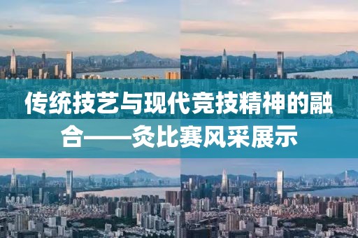 傳統(tǒng)技藝與現(xiàn)代競技精神的融合——灸比賽風(fēng)采展示