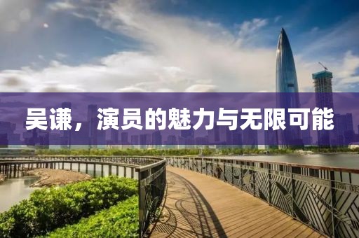 吳謙，演員的魅力與無限可能