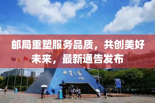 郵局重塑服務(wù)品質(zhì)，共創(chuàng)美好未來，最新通告發(fā)布