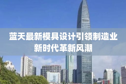 藍天最新模具設(shè)計引領(lǐng)制造業(yè)新時代革新風(fēng)潮